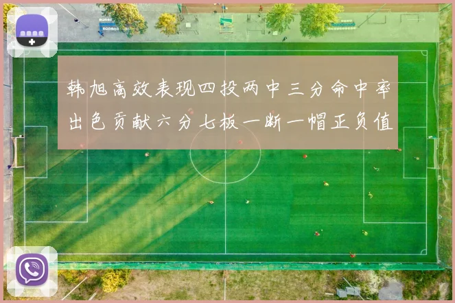 韩旭高效表现四投两中三分命中率出色贡献六分七板一断一帽正负值提升至四