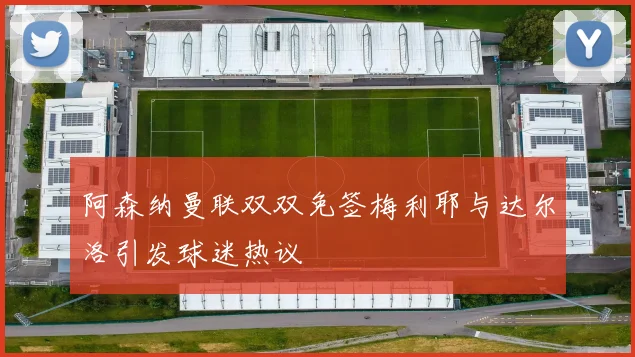 阿森纳曼联双双免签梅利耶与达尔洛引发球迷热议