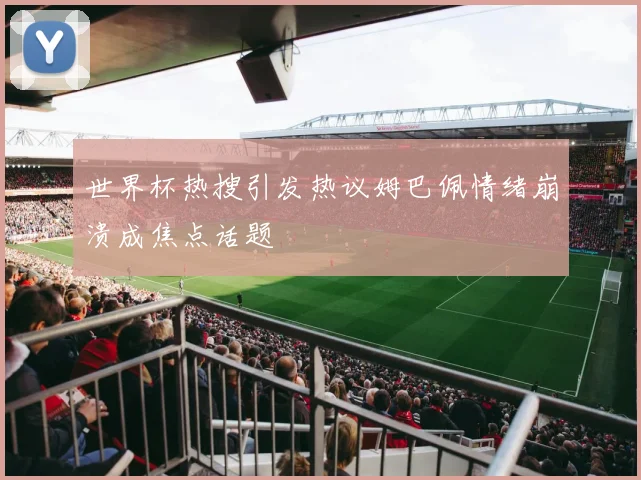 世界杯热搜引发热议姆巴佩情绪崩溃成焦点话题