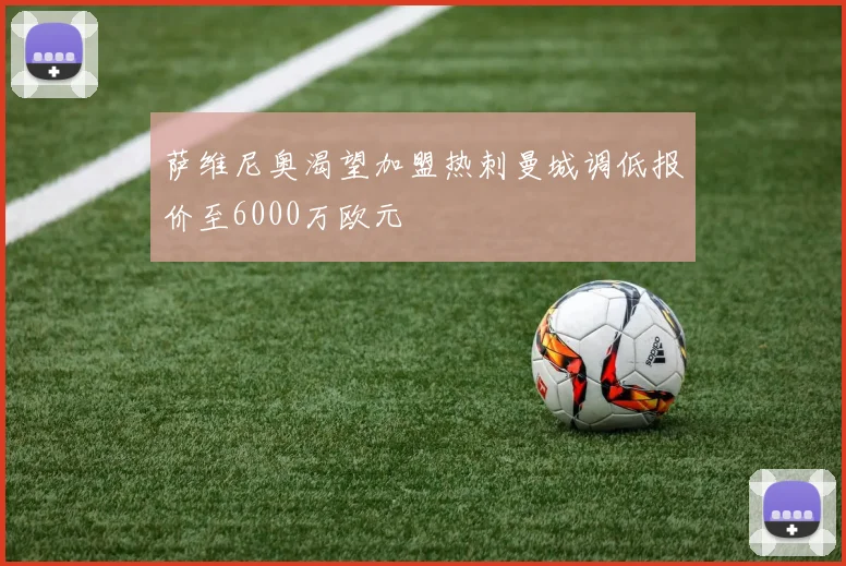 萨维尼奥渴望加盟热刺曼城调低报价至6000万欧元